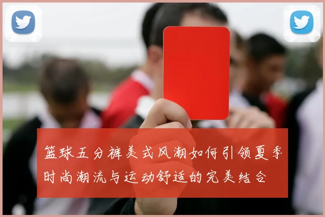 篮球五分裤美式风潮如何引领夏季时尚潮流与运动舒适的完美结合