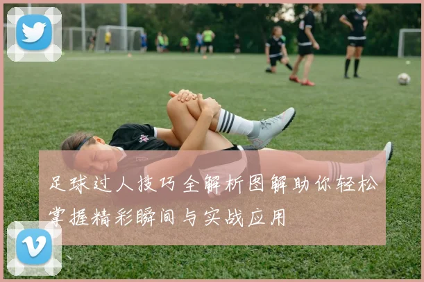 足球过人技巧全解析图解助你轻松掌握精彩瞬间与实战应用