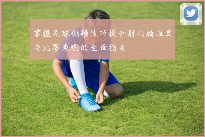 掌握足球侧踢技巧提升射门精准度与比赛表现的全面指南
