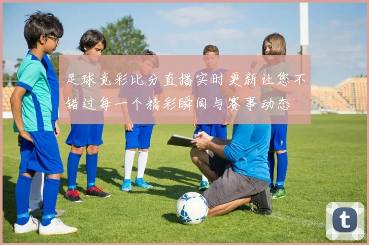 足球竟彩比分直播实时更新让您不错过每一个精彩瞬间与赛事动态