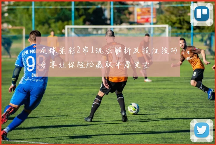 足球竞彩2串1玩法解析及投注技巧分享让你轻松赢取丰厚奖金