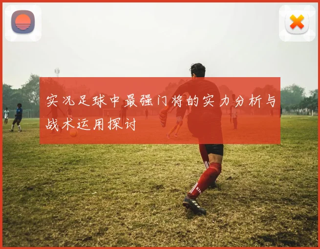 实况足球中最强门将的实力分析与战术运用探讨