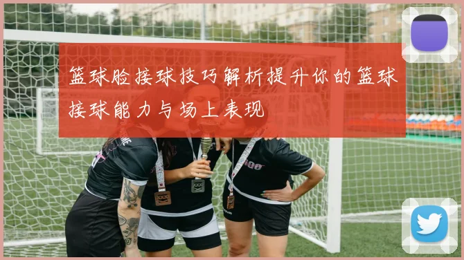 篮球脸接球技巧解析提升你的篮球接球能力与场上表现