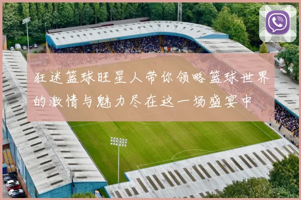 狂迷篮球旺星人带你领略篮球世界的激情与魅力尽在这一场盛宴中