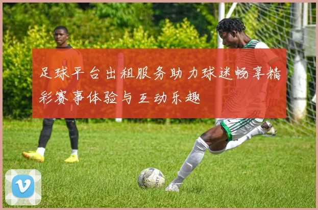 足球平台出租服务助力球迷畅享精彩赛事体验与互动乐趣
