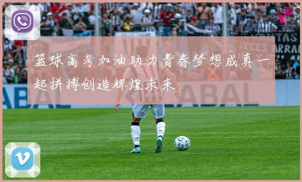 篮球高考加油助力青春梦想成真一起拼搏创造辉煌未来