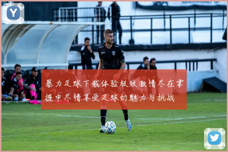 暴力足球下载体验极致激情尽在掌握中尽情享受足球的魅力与挑战