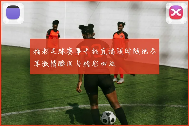 精彩足球赛事手机直播随时随地尽享激情瞬间与精彩回放